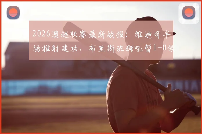 2026澳超联赛最新战报：维迪奇半场推射建功，布里斯班狮吼暂1-0领先墨尔本城，附全场实时数据分析