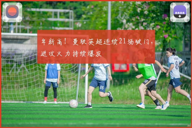 年新高！曼联英超连续21场破门，进攻火力持续爆发