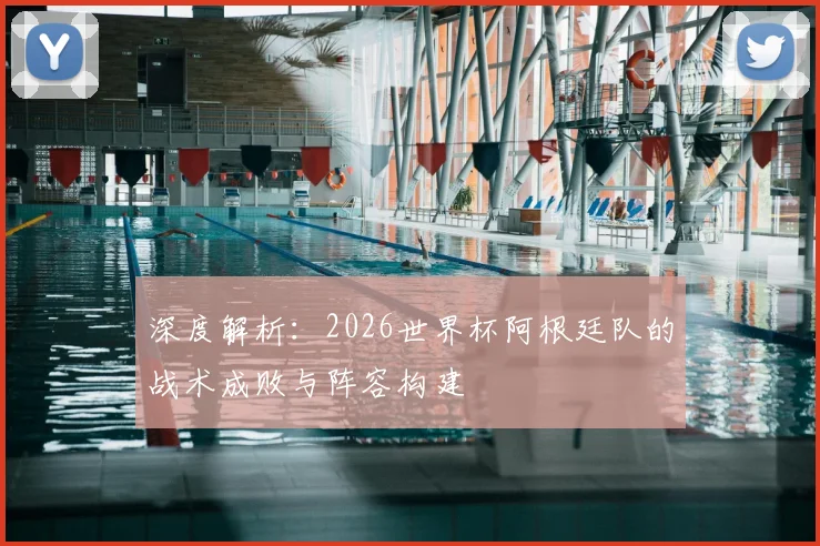 深度解析：2026世界杯阿根廷队的战术成败与阵容构建