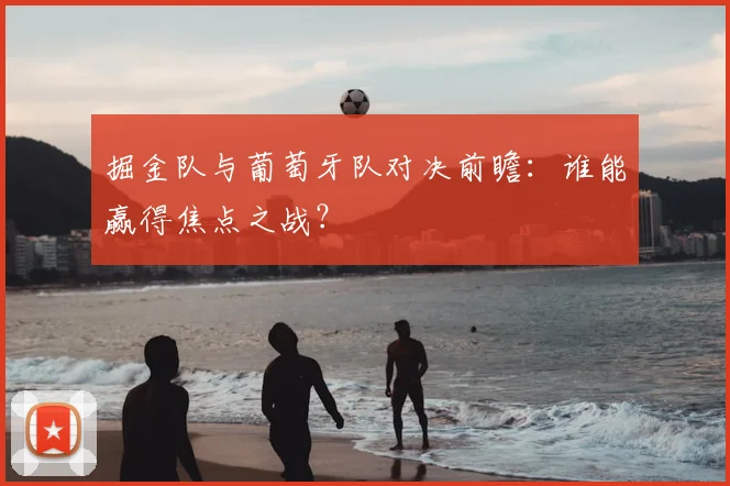 掘金队与葡萄牙队对决前瞻：谁能赢得焦点之战？