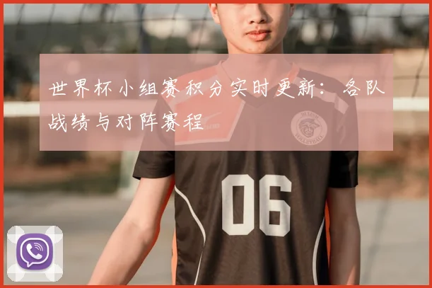 世界杯小组赛积分实时更新：各队战绩与对阵赛程