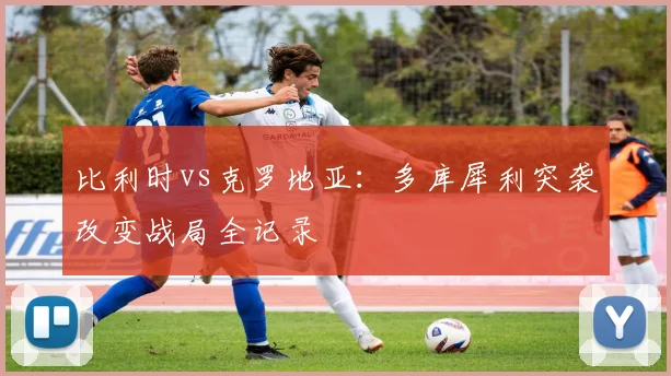 比利时vs克罗地亚：多库犀利突袭改变战局全记录