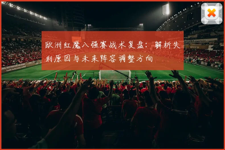 欧洲红魔八强赛战术复盘：解析失利原因与未来阵容调整方向