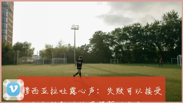 穆西亚拉吐露心声：失败可以接受，但扭转乾坤的渴望驱动我们