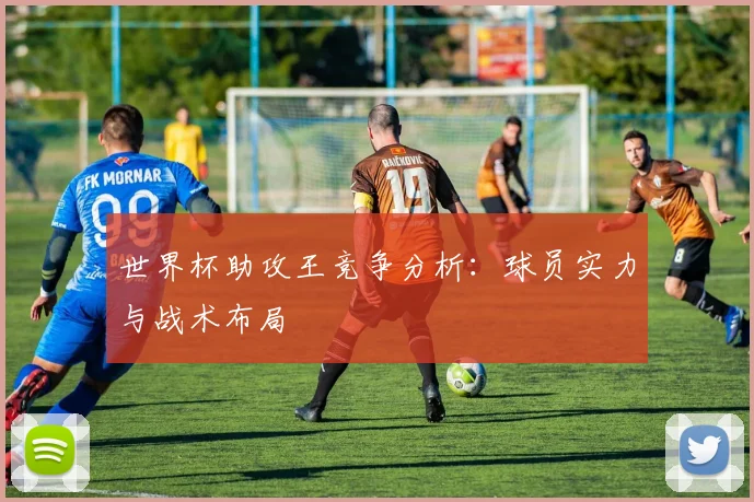 世界杯助攻王竞争分析：球员实力与战术布局