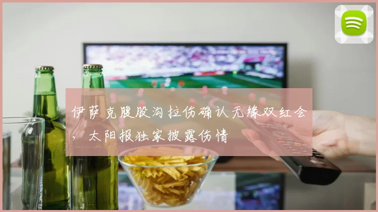 伊萨克腹股沟拉伤确认无缘双红会，太阳报独家披露伤情