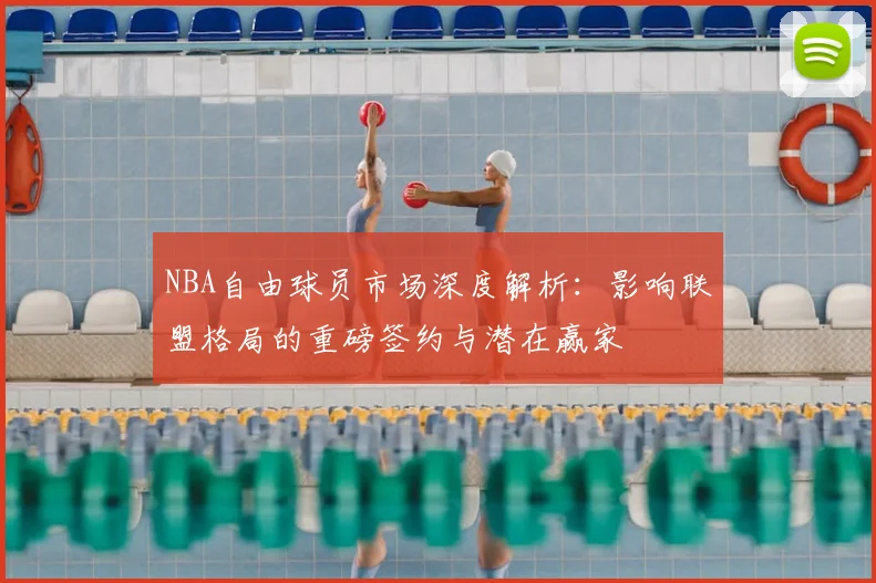 NBA自由球员市场深度解析：影响联盟格局的重磅签约与潜在赢家