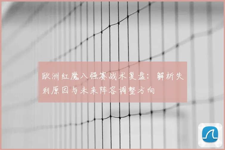 欧洲红魔八强赛战术复盘：解析失利原因与未来阵容调整方向