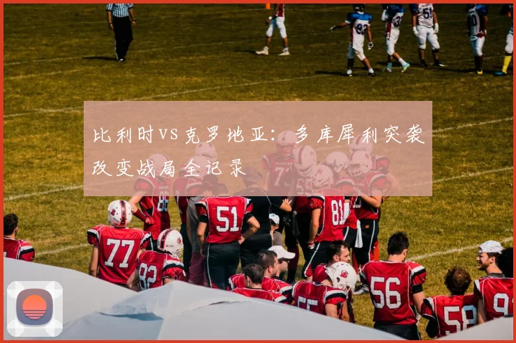 比利时vs克罗地亚：多库犀利突袭改变战局全记录