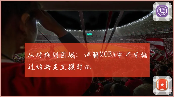 从对线到团战：详解MOBA中不可错过的游走支援时机