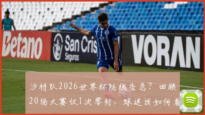 沙特队2026世界杯防线告急？回顾20场大赛仅1次零封，球迷该如何看待这一数据